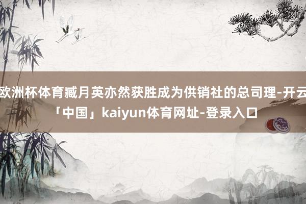 欧洲杯体育臧月英亦然获胜成为供销社的总司理-开云「中国」kaiyun体育网址-登录入口