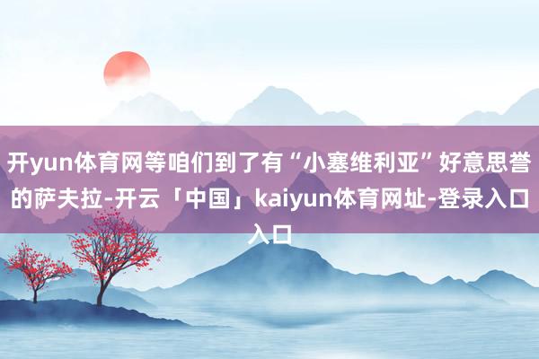 开yun体育网等咱们到了有“小塞维利亚”好意思誉的萨夫拉-开云「中国」kaiyun体育网址-登录入口