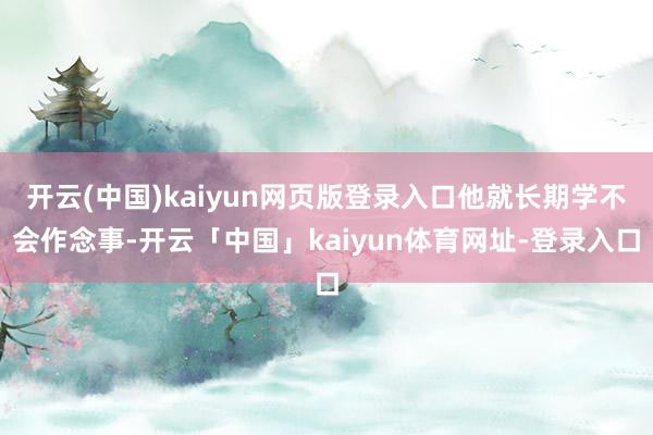 开云(中国)kaiyun网页版登录入口他就长期学不会作念事-开云「中国」kaiyun体育网址-登录入口