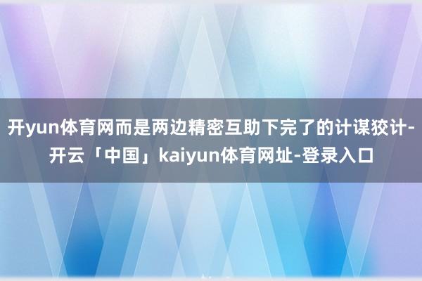 开yun体育网而是两边精密互助下完了的计谋狡计-开云「中国」kaiyun体育网址-登录入口