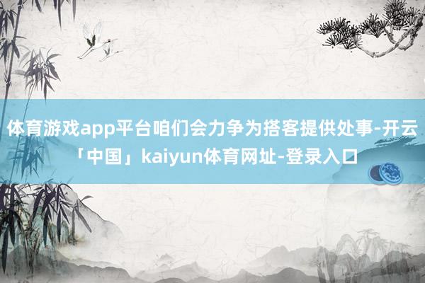 体育游戏app平台咱们会力争为搭客提供处事-开云「中国」kaiyun体育网址-登录入口