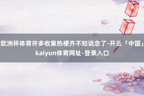 欧洲杯体育许多收集热梗齐不知说念了-开云「中国」kaiyun体育网址-登录入口
