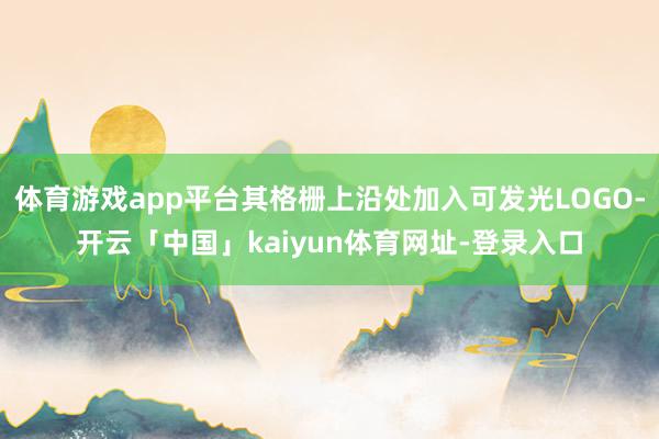 体育游戏app平台其格栅上沿处加入可发光LOGO-开云「中国」kaiyun体育网址-登录入口