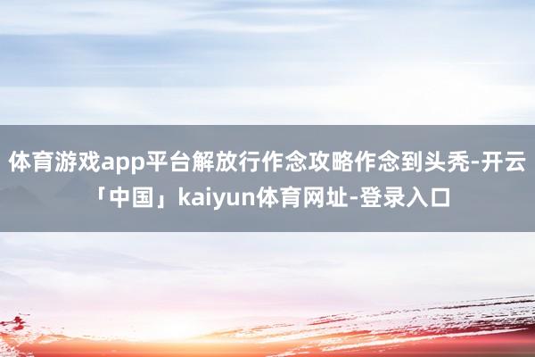 体育游戏app平台解放行作念攻略作念到头秃-开云「中国」kaiyun体育网址-登录入口