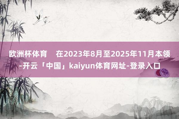 欧洲杯体育    在2023年8月至2025年11月本领-开云「中国」kaiyun体育网址-登录入口