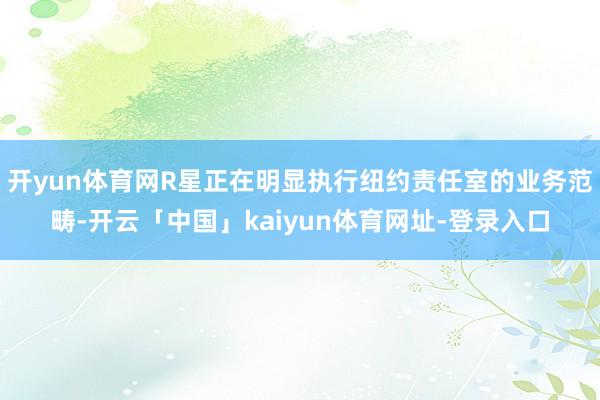 开yun体育网R星正在明显执行纽约责任室的业务范畴-开云「中国」kaiyun体育网址-登录入口