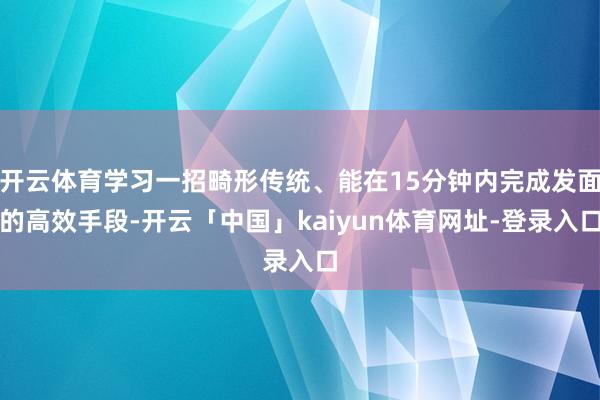 开云体育学习一招畸形传统、能在15分钟内完成发面的高效手段-开云「中国」kaiyun体育网址-登录入口