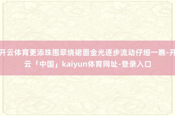 开云体育更添珠围翠绕裙面金光逐步流动仔细一瞧-开云「中国」kaiyun体育网址-登录入口
