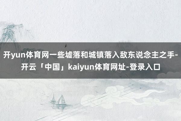 开yun体育网一些墟落和城镇落入敌东说念主之手-开云「中国」kaiyun体育网址-登录入口