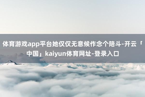 体育游戏app平台她仅仅无意候作念个陪斗-开云「中国」kaiyun体育网址-登录入口