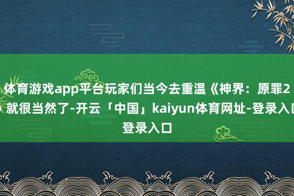 体育游戏app平台玩家们当今去重温《神界:原罪2》就很当然了-开云「中国」kaiyun体育网址-登录入口