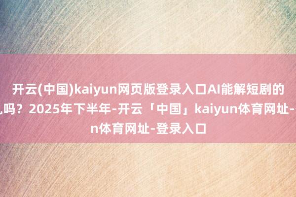 开云(中国)kaiyun网页版登录入口AI能解短剧的爆款慌乱吗？2025年下半年-开云「中国」kaiyun体育网址-登录入口