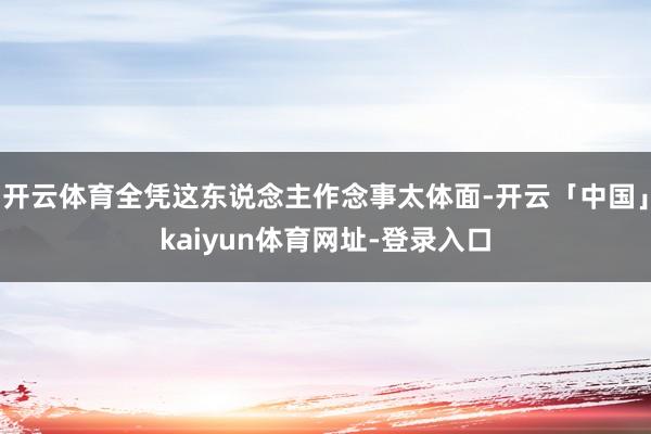 开云体育全凭这东说念主作念事太体面-开云「中国」kaiyun体育网址-登录入口