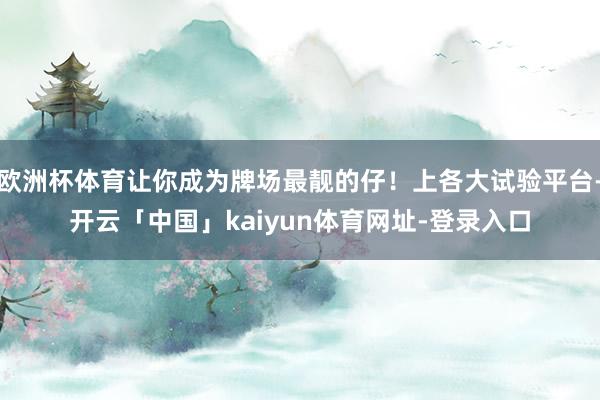 欧洲杯体育让你成为牌场最靓的仔!上各大试验平台-开云「中国」kaiyun体育网址-登录入口