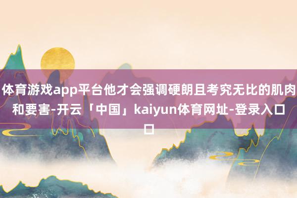 体育游戏app平台他才会强调硬朗且考究无比的肌肉和要害-开云「中国」kaiyun体育网址-登录入口