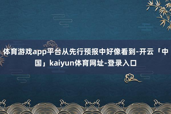 体育游戏app平台从先行预报中好像看到-开云「中国」kaiyun体育网址-登录入口