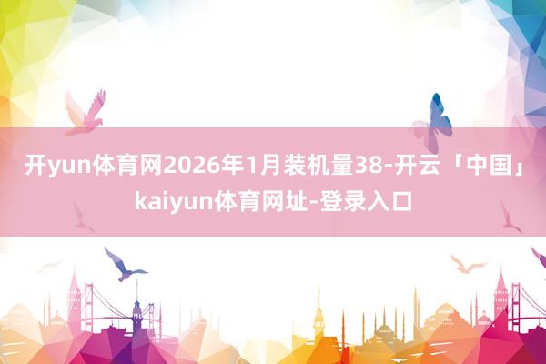 开yun体育网2026年1月装机量38-开云「中国」kaiyun体育网址-登录入口