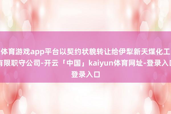体育游戏app平台以契约状貌转让给伊犁新天煤化工有限职守公司-开云「中国」kaiyun体育网址-登录入口