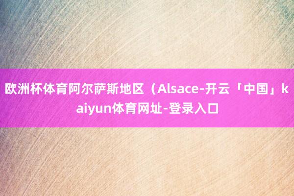 欧洲杯体育阿尔萨斯地区（Alsace-开云「中国」kaiyun体育网址-登录入口