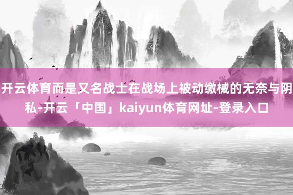 开云体育而是又名战士在战场上被动缴械的无奈与阴私-开云「中国」kaiyun体育网址-登录入口