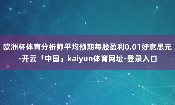 欧洲杯体育分析师平均预期每股盈利0.01好意思元-开云「中国」kaiyun体育网址-登录入口