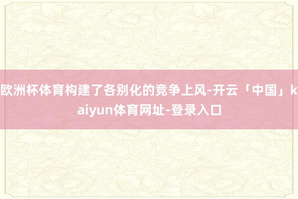 欧洲杯体育构建了各别化的竞争上风-开云「中国」kaiyun体育网址-登录入口