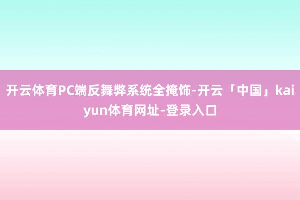 开云体育PC端反舞弊系统全掩饰-开云「中国」kaiyun体育网址-登录入口