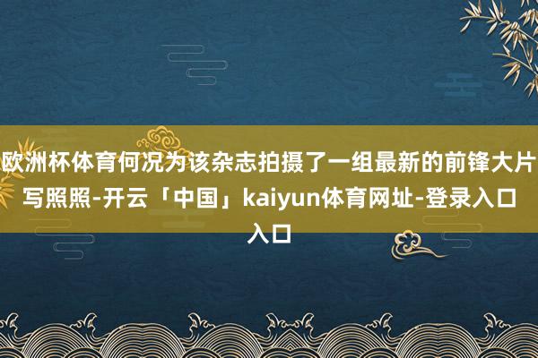 欧洲杯体育何况为该杂志拍摄了一组最新的前锋大片写照照-开云「中国」kaiyun体育网址-登录入口