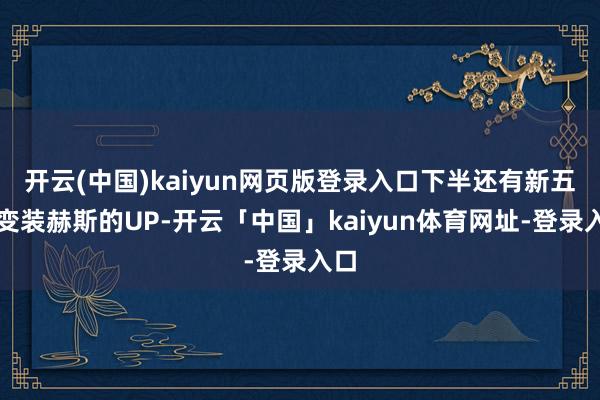 开云(中国)kaiyun网页版登录入口下半还有新五星变装赫斯的UP-开云「中国」kaiyun体育网址-登录入口