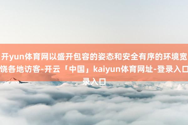 开yun体育网以盛开包容的姿态和安全有序的环境宽饶各地访客-开云「中国」kaiyun体育网址-登录入口