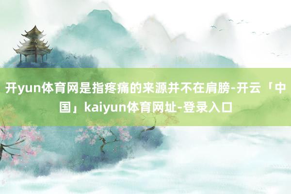 开yun体育网是指疼痛的来源并不在肩膀-开云「中国」kaiyun体育网址-登录入口