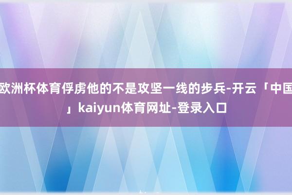 欧洲杯体育俘虏他的不是攻坚一线的步兵-开云「中国」kaiyun体育网址-登录入口