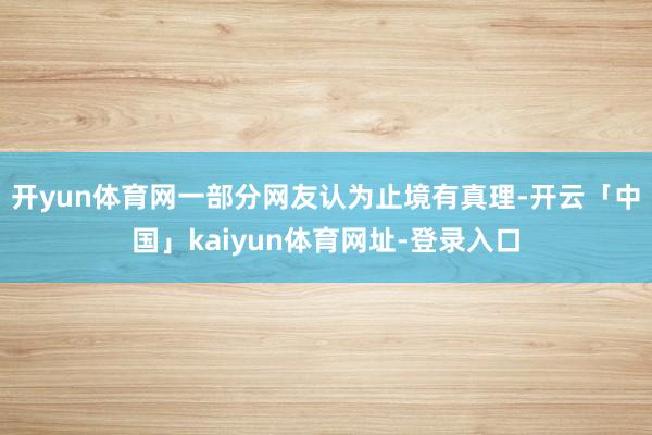 开yun体育网一部分网友认为止境有真理-开云「中国」kaiyun体育网址-登录入口
