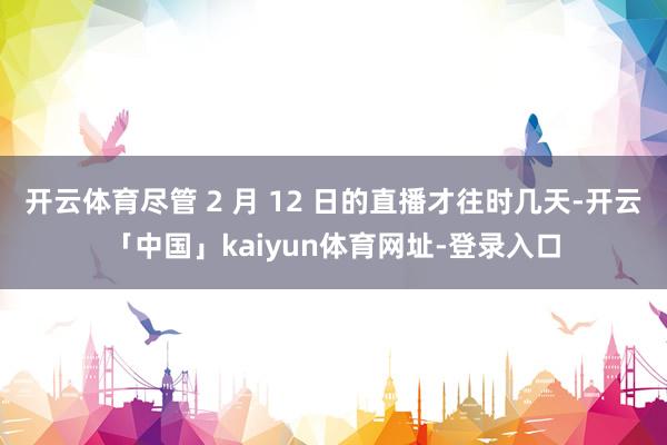 开云体育尽管 2 月 12 日的直播才往时几天-开云「中国」kaiyun体育网址-登录入口