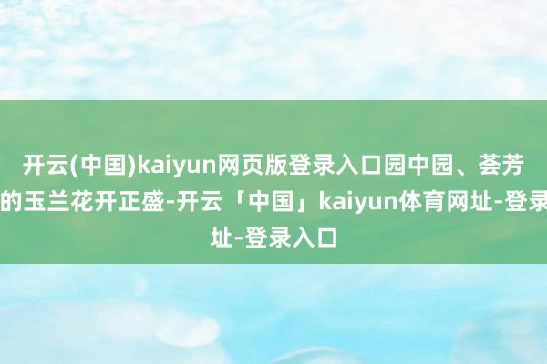 开云(中国)kaiyun网页版登录入口园中园、荟芳园中的玉兰花开正盛-开云「中国」kaiyun体育网址-登录入口