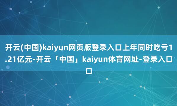 开云(中国)kaiyun网页版登录入口上年同时吃亏1.21亿元-开云「中国」kaiyun体育网址-登录入口