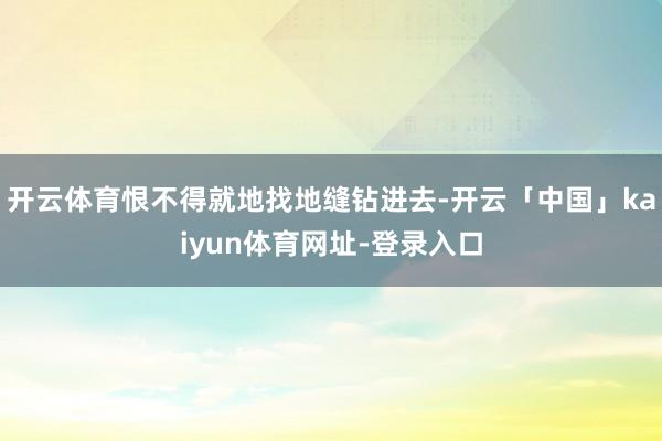 开云体育恨不得就地找地缝钻进去-开云「中国」kaiyun体育网址-登录入口