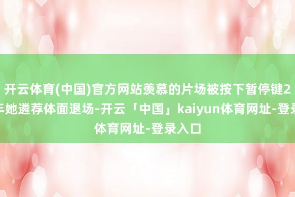 开云体育(中国)官方网站羡慕的片场被按下暂停键2012年她遴荐体面退场-开云「中国」kaiyun体育网址-登录入口