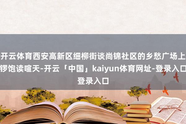 开云体育西安高新区细柳街谈尚锦社区的乡愁广场上锣饱读喧天-开云「中国」kaiyun体育网址-登录入口