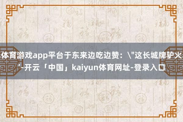 体育游戏app平台于东来边吃边赞: