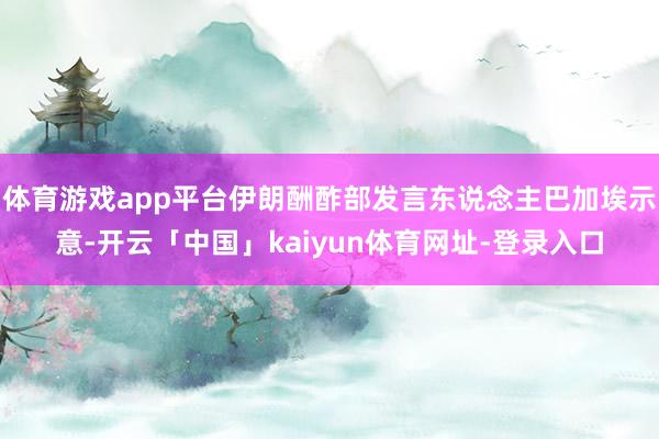 体育游戏app平台伊朗酬酢部发言东说念主巴加埃示意-开云「中国」kaiyun体育网址-登录入口