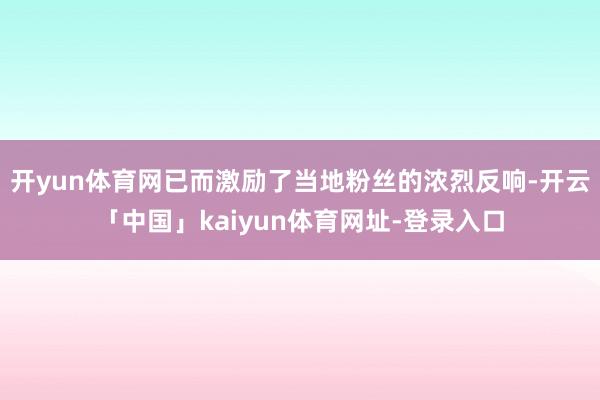 开yun体育网已而激励了当地粉丝的浓烈反响-开云「中国」kaiyun体育网址-登录入口