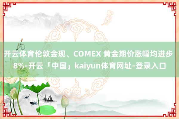 开云体育伦敦金现、COMEX 黄金期价涨幅均进步 8%-开云「中国」kaiyun体育网址-登录入口