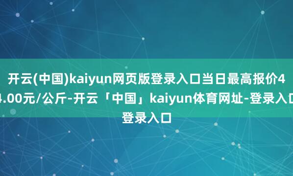 开云(中国)kaiyun网页版登录入口当日最高报价44.00元/公斤-开云「中国」kaiyun体育网址-登录入口
