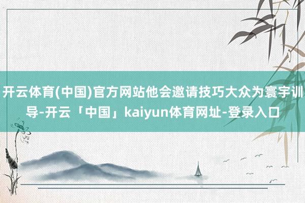 开云体育(中国)官方网站他会邀请技巧大众为寰宇训导-开云「中国」kaiyun体育网址-登录入口
