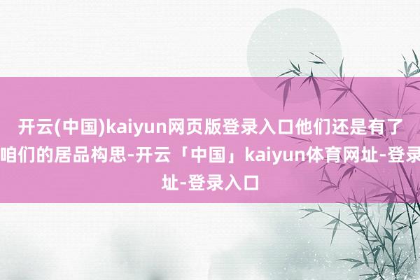 开云(中国)kaiyun网页版登录入口他们还是有了高出咱们的居品构思-开云「中国」kaiyun体育网址-登录入口