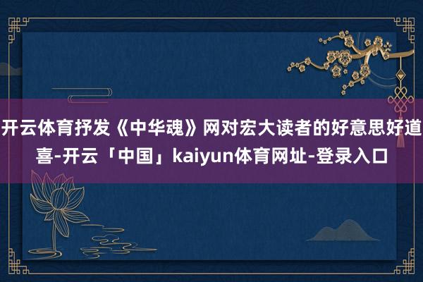 开云体育抒发《中华魂》网对宏大读者的好意思好道喜-开云「中国」kaiyun体育网址-登录入口