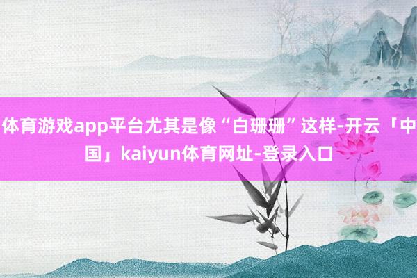 体育游戏app平台尤其是像“白珊珊”这样-开云「中国」kaiyun体育网址-登录入口