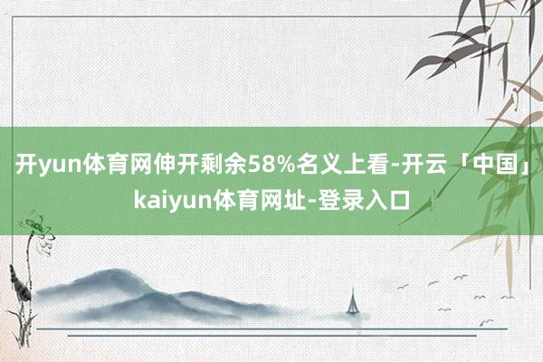 开yun体育网伸开剩余58%名义上看-开云「中国」kaiyun体育网址-登录入口