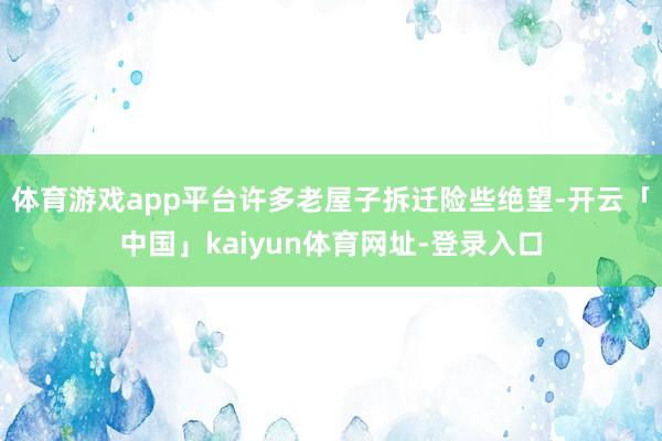 体育游戏app平台许多老屋子拆迁险些绝望-开云「中国」kaiyun体育网址-登录入口